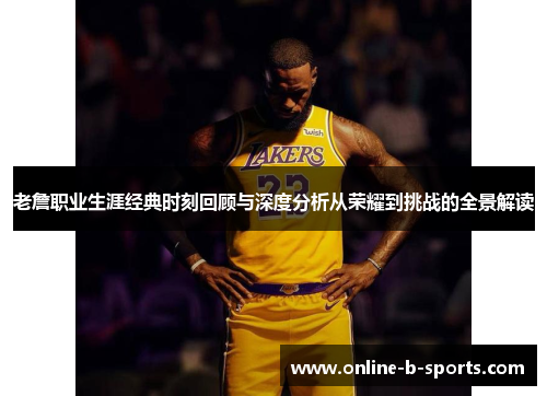 老詹职业生涯经典时刻回顾与深度分析从荣耀到挑战的全景解读 老詹职业生涯经典时刻回顾与深度分析从荣耀到挑战的全景解读