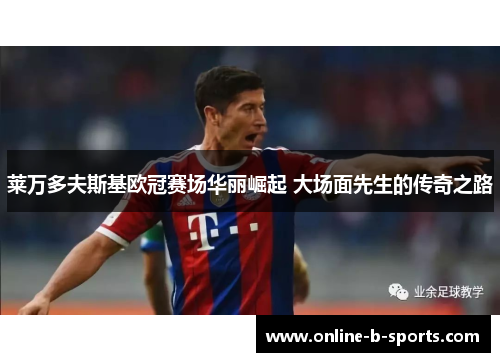 莱万多夫斯基欧冠赛场华丽崛起 大场面先生的传奇之路 莱万多夫斯基欧冠赛场华丽崛起 大场面先生的传奇之路