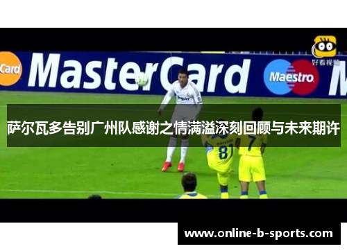 萨尔瓦多告别广州队感谢之情满溢深刻回顾与未来期许