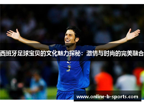 西班牙足球宝贝的文化魅力探秘:激情与时尚的完美融合 西班牙足球宝贝的文化魅力探秘:激情与时尚的完美融合