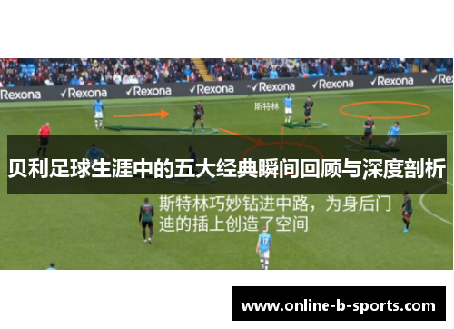 贝利足球生涯中的五大经典瞬间回顾与深度剖析 贝利足球生涯中的五大经典瞬间回顾与深度剖析
