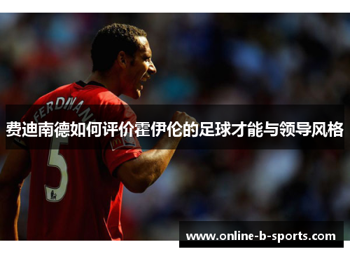 费迪南德如何评价霍伊伦的足球才能与领导风格 费迪南德如何评价霍伊伦的足球才能与领导风格