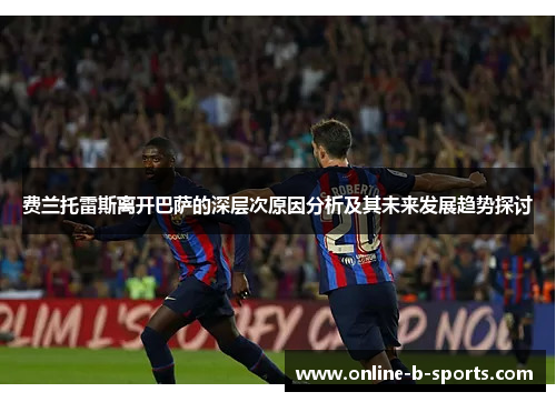 费兰托雷斯离开巴萨的深层次原因分析及其未来发展趋势探讨 费兰托雷斯离开巴萨的深层次原因分析及其未来发展趋势探讨