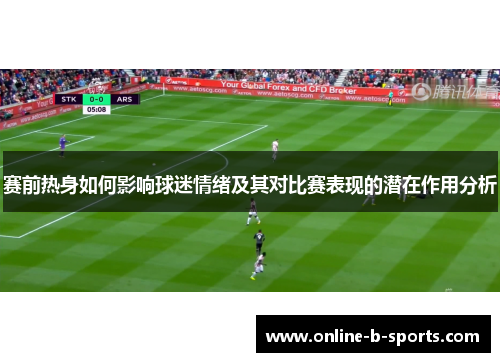 赛前热身如何影响球迷情绪及其对比赛表现的潜在作用分析 赛前热身如何影响球迷情绪及其对比赛表现的潜在作用分析