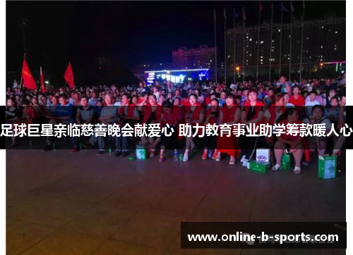 足球巨星亲临慈善晚会献爱心 助力教育事业助学筹款暖人心