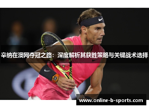 辛纳在澳网夺冠之路：深度解析其获胜策略与关键战术选择