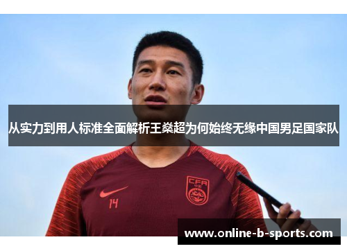 从实力到用人标准全面解析王燊超为何始终无缘中国男足国家队