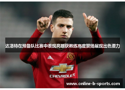 达洛特在预备队比赛中表现亮眼获教练高度赞扬展现出色潜力