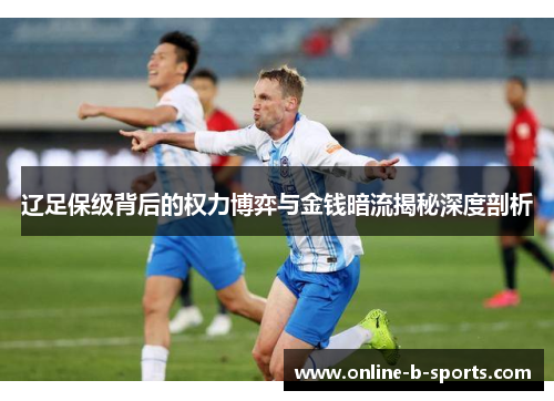 辽足保级背后的权力博弈与金钱暗流揭秘深度剖析
