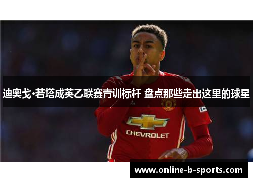 迪奥戈·若塔成英乙联赛青训标杆 盘点那些走出这里的球星 迪奥戈·若塔成英乙联赛青训标杆 盘点那些走出这里的球星