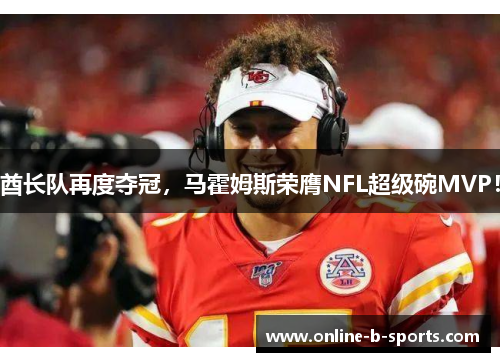 酋长队再度夺冠，马霍姆斯荣膺NFL超级碗MVP！