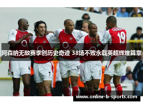 阿森纳无敌赛季创历史奇迹 38场不败永载英超辉煌篇章