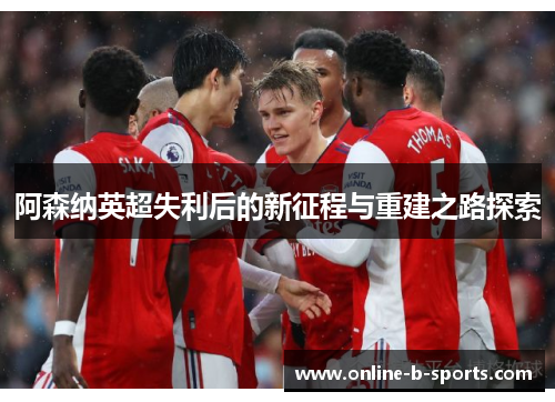 阿森纳英超失利后的新征程与重建之路探索 阿森纳英超失利后的新征程与重建之路探索