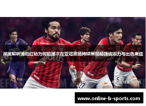 深度解析浦和红钻为何能屡次在亚冠赛场持续展现超强统治力与出色底蕴