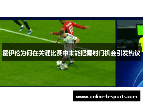 霍伊伦为何在关键比赛中未能把握射门机会引发热议