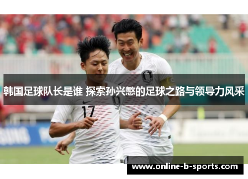 韩国足球队长是谁 探索孙兴慜的足球之路与领导力风采