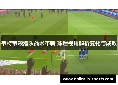 韦特带领港队战术革新 球迷视角解析变化与成效