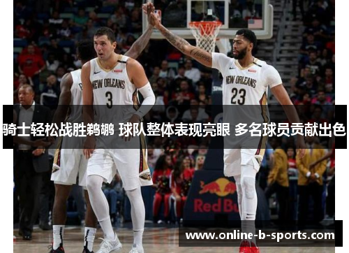 骑士轻松战胜鹈鹕 球队整体表现亮眼 多名球员贡献出色 骑士轻松战胜鹈鹕 球队整体表现亮眼 多名球员贡献出色