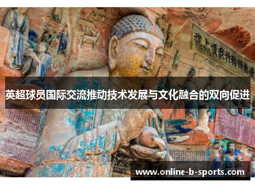 英超球员国际交流推动技术发展与文化融合的双向促进 英超球员国际交流推动技术发展与文化融合的双向促进