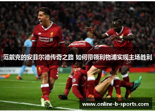 范戴克的安菲尔德传奇之路 如何带领利物浦实现主场胜利