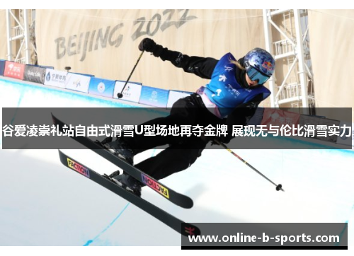 谷爱凌崇礼站自由式滑雪U型场地再夺金牌 展现无与伦比滑雪实力