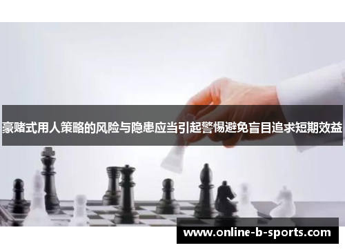 豪赌式用人策略的风险与隐患应当引起警惕避免盲目追求短期效益