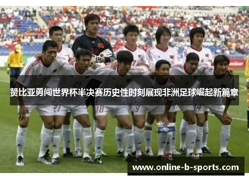 赞比亚勇闯世界杯半决赛历史性时刻展现非洲足球崛起新篇章 赞比亚勇闯世界杯半决赛历史性时刻展现非洲足球崛起新篇章