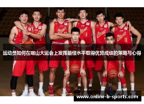 运动员如何在喀山大运会上发挥最佳水平取得优异成绩的策略与心得 运动员如何在喀山大运会上发挥最佳水平取得优异成绩的策略与心得