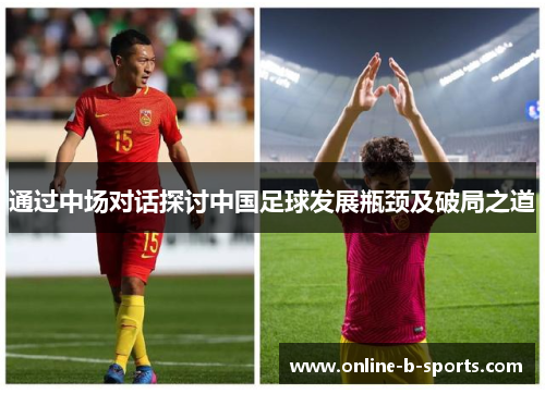 通过中场对话探讨中国足球发展瓶颈及破局之道 通过中场对话探讨中国足球发展瓶颈及破局之道