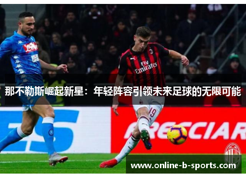 那不勒斯崛起新星：年轻阵容引领未来足球的无限可能