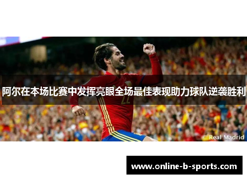 阿尔在本场比赛中发挥亮眼全场最佳表现助力球队逆袭胜利 阿尔在本场比赛中发挥亮眼全场最佳表现助力球队逆袭胜利