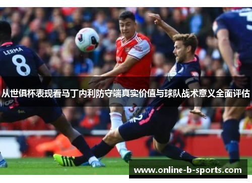从世俱杯表现看马丁内利防守端真实价值与球队战术意义全面评估 从世俱杯表现看马丁内利防守端真实价值与球队战术意义全面评估