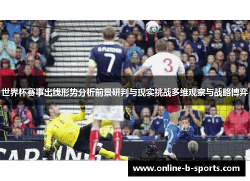 世界杯赛事出线形势分析前景研判与现实挑战多维观察与战略博弈 世界杯赛事出线形势分析前景研判与现实挑战多维观察与战略博弈