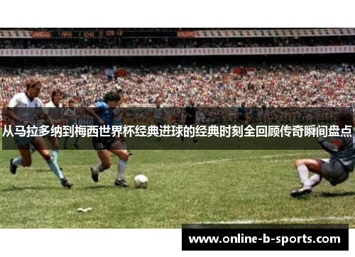 从马拉多纳到梅西世界杯经典进球的经典时刻全回顾传奇瞬间盘点