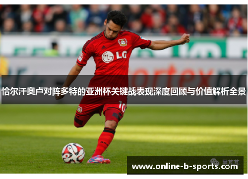 恰尔汗奥卢对阵多特的亚洲杯关键战表现深度回顾与价值解析全景