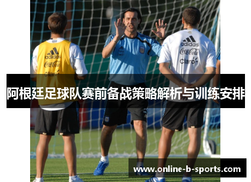 阿根廷足球队赛前备战策略解析与训练安排
