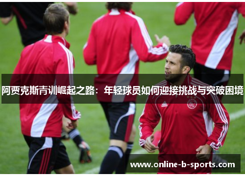 阿贾克斯青训崛起之路:年轻球员如何迎接挑战与突破困境 阿贾克斯青训崛起之路:年轻球员如何迎接挑战与突破困境
