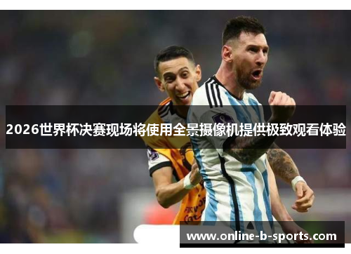 2026世界杯决赛现场将使用全景摄像机提供极致观看体验