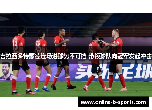 吉拉西多特蒙德连场进球势不可挡 带领球队向冠军发起冲击 吉拉西多特蒙德连场进球势不可挡 带领球队向冠军发起冲击