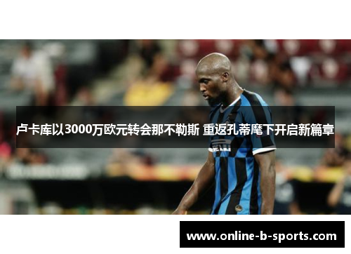 卢卡库以3000万欧元转会那不勒斯 重返孔蒂麾下开启新篇章 卢卡库以3000万欧元转会那不勒斯 重返孔蒂麾下开启新篇章