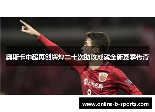 奥斯卡中超再创辉煌二十次助攻成就全新赛季传奇 奥斯卡中超再创辉煌二十次助攻成就全新赛季传奇