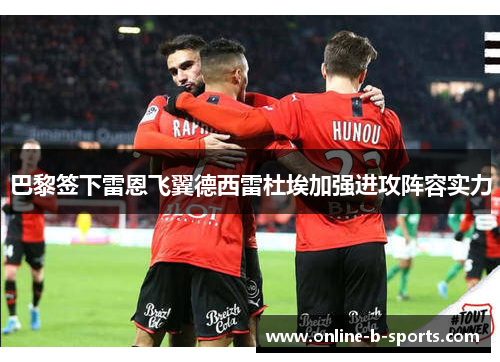 巴黎签下雷恩飞翼德西雷杜埃加强进攻阵容实力 巴黎签下雷恩飞翼德西雷杜埃加强进攻阵容实力