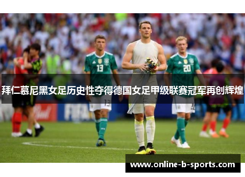 拜仁慕尼黑女足历史性夺得德国女足甲级联赛冠军再创辉煌 拜仁慕尼黑女足历史性夺得德国女足甲级联赛冠军再创辉煌