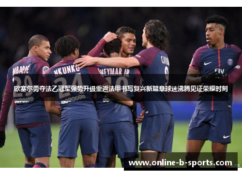 欧塞尔勇夺法乙冠军强势升级重返法甲书写复兴新篇章球迷沸腾见证荣耀时刻 欧塞尔勇夺法乙冠军强势升级重返法甲书写复兴新篇章球迷沸腾见证荣耀时刻