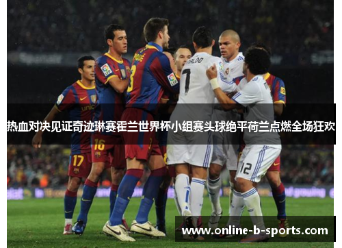 热血对决见证奇迹琳赛霍兰世界杯小组赛头球绝平荷兰点燃全场狂欢 热血对决见证奇迹琳赛霍兰世界杯小组赛头球绝平荷兰点燃全场狂欢