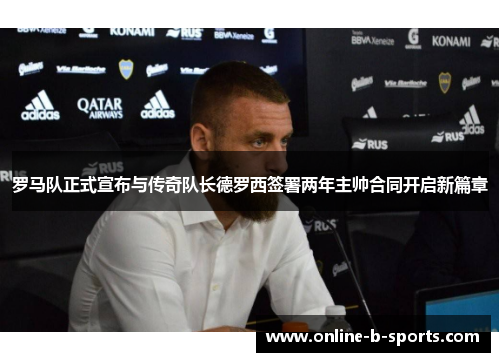 罗马队正式宣布与传奇队长德罗西签署两年主帅合同开启新篇章 罗马队正式宣布与传奇队长德罗西签署两年主帅合同开启新篇章