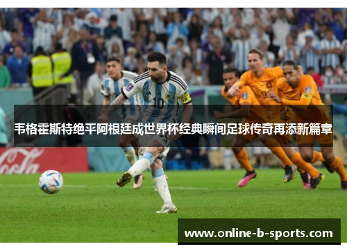 韦格霍斯特绝平阿根廷成世界杯经典瞬间足球传奇再添新篇章 韦格霍斯特绝平阿根廷成世界杯经典瞬间足球传奇再添新篇章