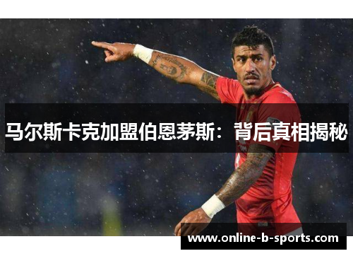 马尔斯卡克加盟伯恩茅斯：背后真相揭秘