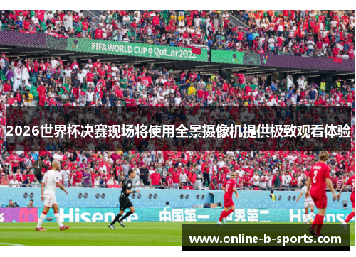 2026世界杯决赛现场将使用全景摄像机提供极致观看体验