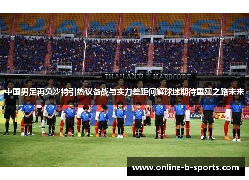 中国男足再负沙特引热议备战与实力差距何解球迷期待重建之路未来
